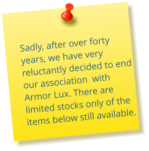 Sadly, after over forty years, we have very reluctantly decided to end our association  with Armor Lux. There are limited stocks only of the items below still available.