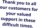 Thank you to all our customers for your valued support in these difficult times.