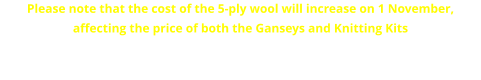 Please note that the cost of the 5-ply wool will increase on 1 November, affecting the price of both the Ganseys and Knitting Kits